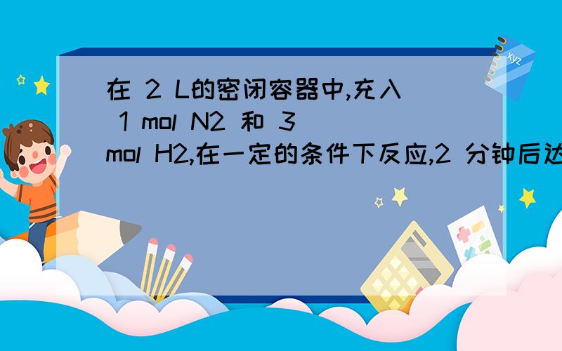 在 2 L的密闭容器中,充入 1 mol N2 和 3 mol H2,在一定的条件下反应,2 分钟后达到平衡状态,相同温度下