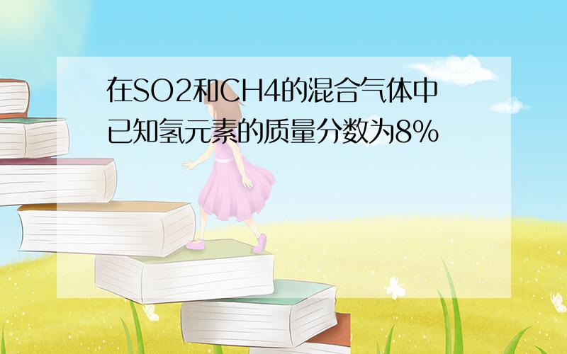 在SO2和CH4的混合气体中已知氢元素的质量分数为8％