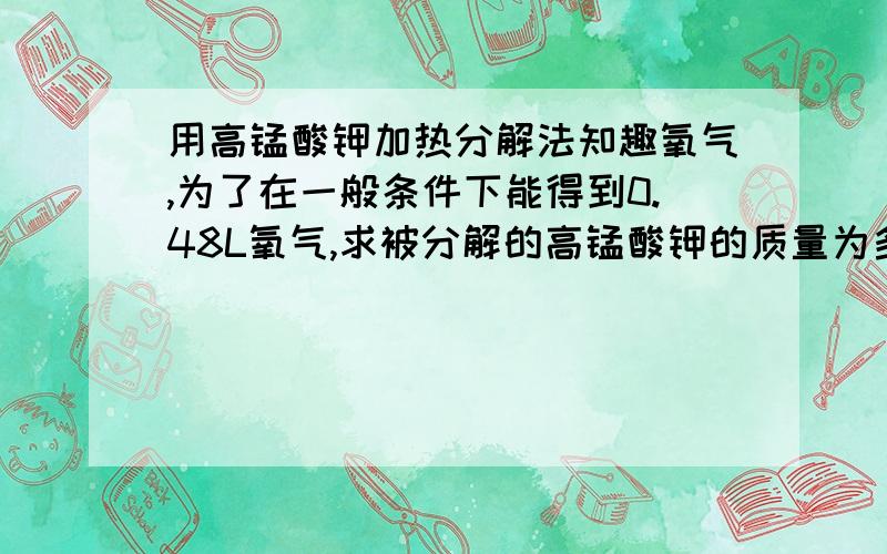 用高锰酸钾加热分解法知趣氧气,为了在一般条件下能得到0.48L氧气,求被分解的高锰酸钾的质量为多少?按氧气密度为1.43gl﹣1计算要步骤