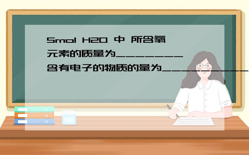 5mol H2O 中 所含氧元素的质量为_______ 含有电子的物质的量为__________求解答0A0最子自重