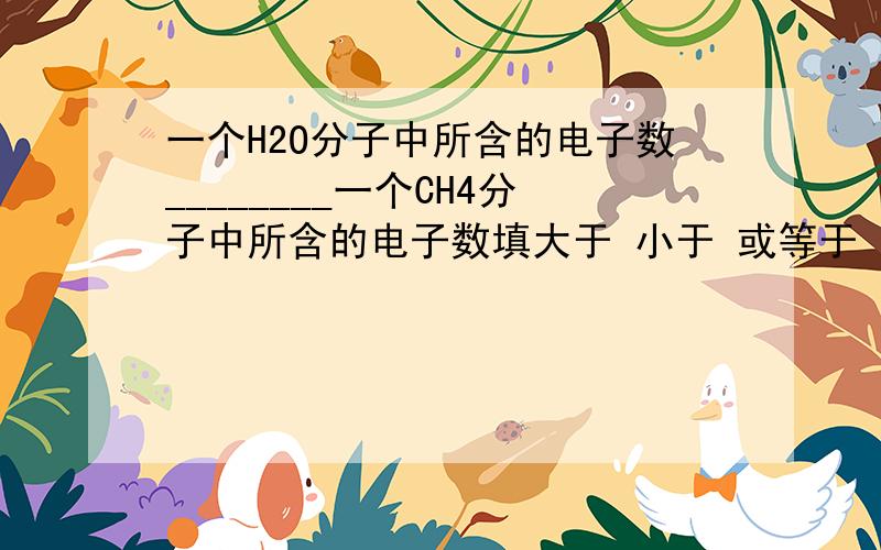 一个H2O分子中所含的电子数________一个CH4分子中所含的电子数填大于 小于 或等于