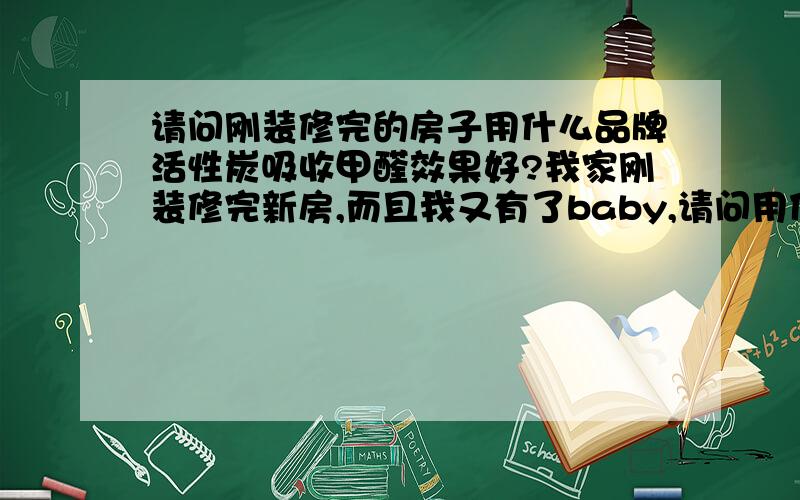 请问刚装修完的房子用什么品牌活性炭吸收甲醛效果好?我家刚装修完新房,而且我又有了baby,请问用什么品牌的活性炭吸收甲醛效果好点呀?淘宝上的也行,到哪里去买可以买得到呢?我在辽宁沈