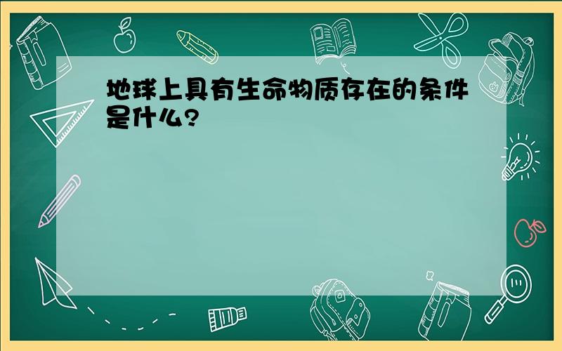 地球上具有生命物质存在的条件是什么?