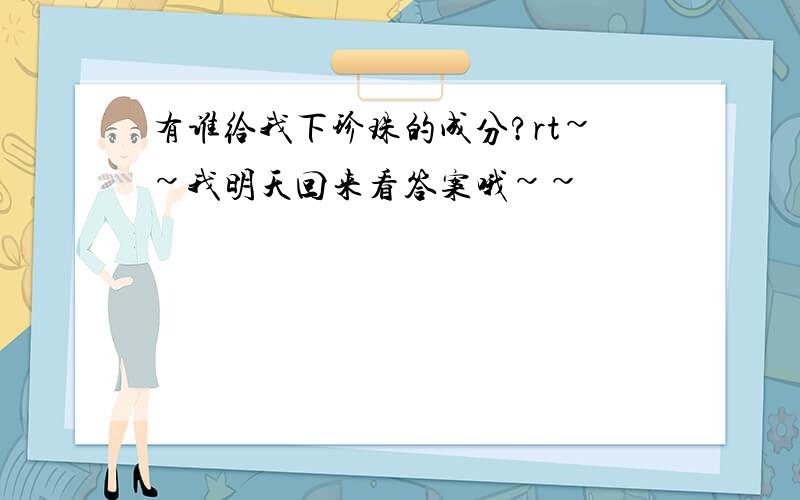 有谁给我下珍珠的成分?rt~~我明天回来看答案哦~~