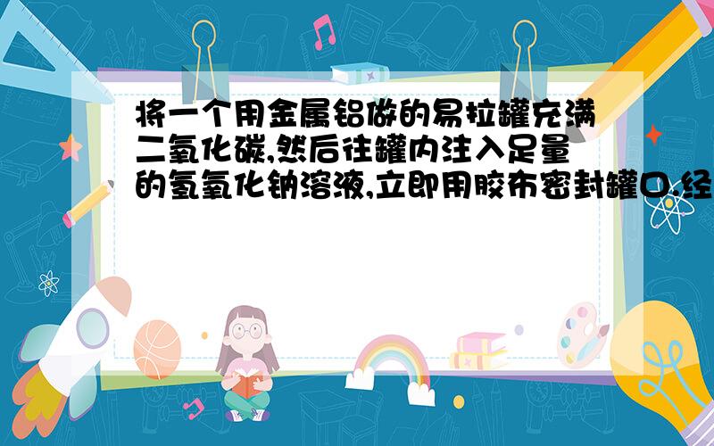 将一个用金属铝做的易拉罐充满二氧化碳,然后往罐内注入足量的氢氧化钠溶液,立即用胶布密封罐口.经过一段时间后,罐壁内凹而瘪,再过一段时间后,瘪的罐又重新鼓起来.用方程式分别表示两