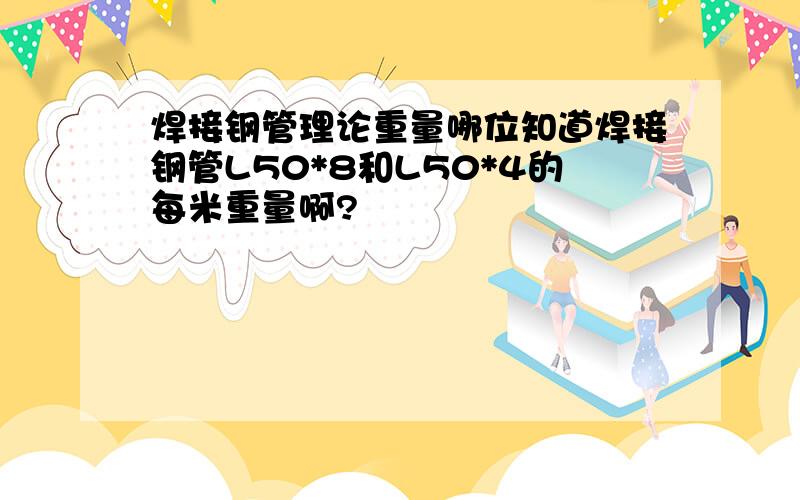 焊接钢管理论重量哪位知道焊接钢管L50*8和L50*4的每米重量啊?