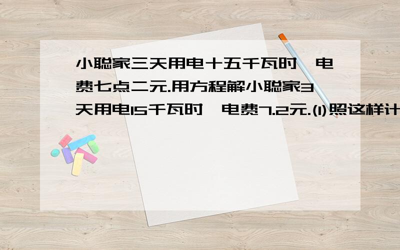 小聪家三天用电十五千瓦时,电费七点二元.用方程解小聪家3天用电15千瓦时,电费7.2元.(1)照这样计算,今年2月份用电多少千瓦?（2）照这样计算,今年三月份应付电费多少元?（3）照这样计算,今