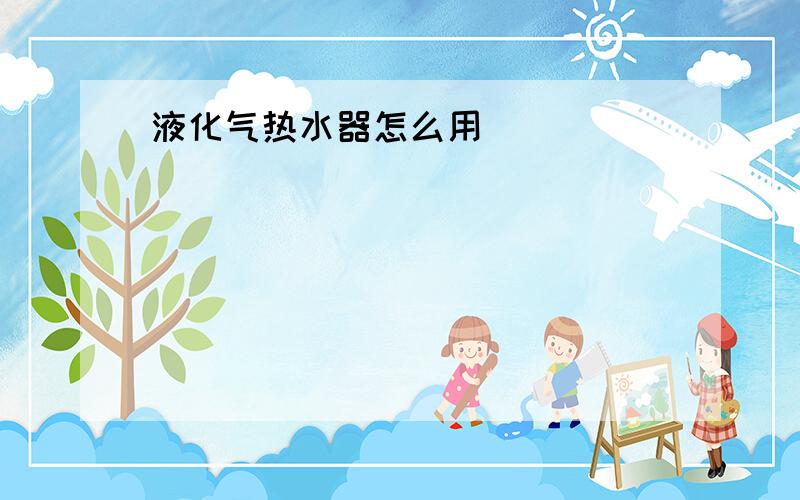 液化气热水器怎么用