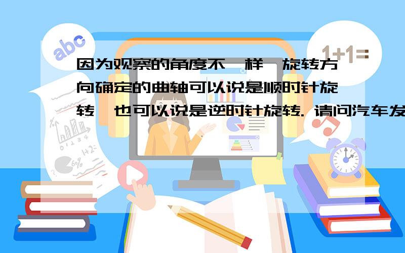 因为观察的角度不一样,旋转方向确定的曲轴可以说是顺时针旋转,也可以说是逆时针旋转. 请问汽车发动机的曲轴旋转方向是怎样确定的?国家有何确定标准?