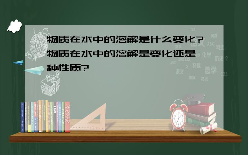 物质在水中的溶解是什么变化?物质在水中的溶解是变化还是一种性质?