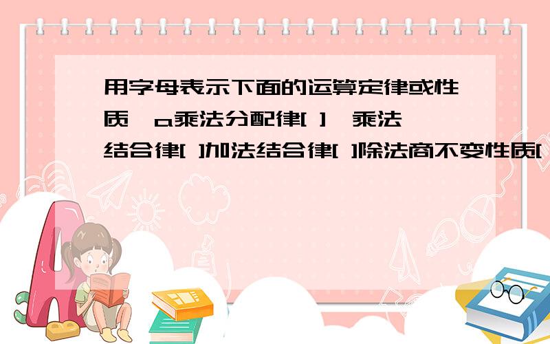 用字母表示下面的运算定律或性质,a乘法分配律[ ],乘法结合律[ ]加法结合律[ ]除法商不变性质[ ]