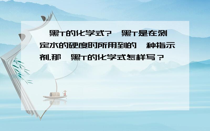 铬黑T的化学式?铬黑T是在测定水的硬度时所用到的一种指示剂，那铬黑T的化学式怎样写？