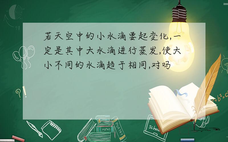 若天空中的小水滴要起变化,一定是其中大水滴进行蒸发,使大小不同的水滴趋于相同,对吗