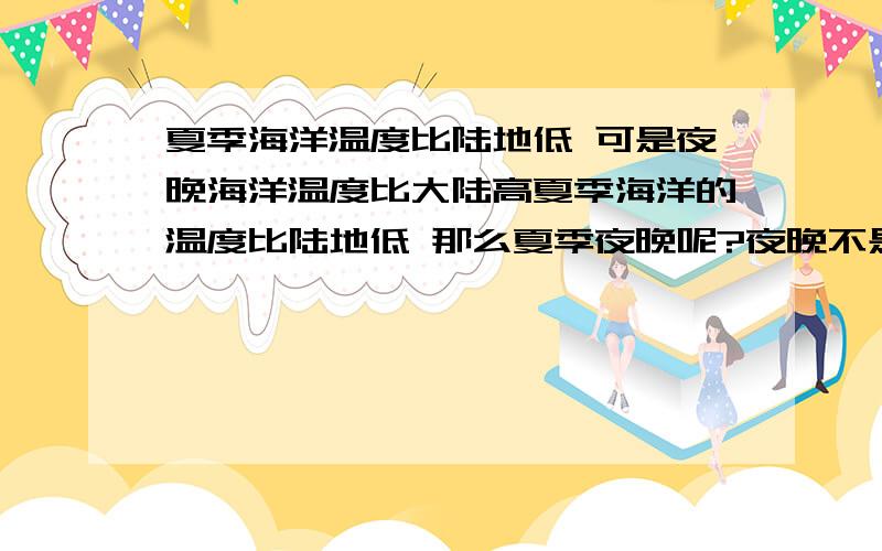 夏季海洋温度比陆地低 可是夜晚海洋温度比大陆高夏季海洋的温度比陆地低 那么夏季夜晚呢?夜晚不是海洋温度高吗要是有题这么出该怎么回答