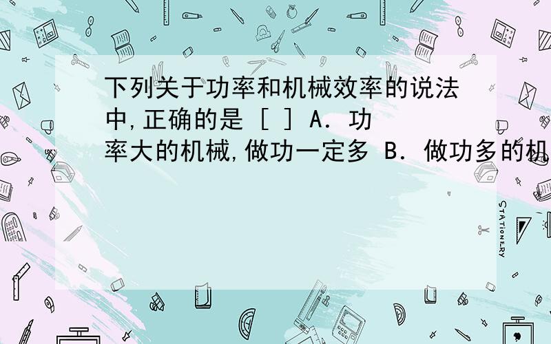 下列关于功率和机械效率的说法中,正确的是 [ ] A．功率大的机械,做功一定多 B．做功多的机械,效率一定高 C．做功快的机械,功率一定大 D．效率高的机械,功率一定大