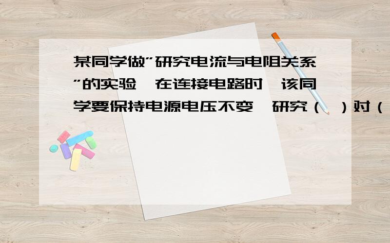 某同学做”研究电流与电阻关系”的实验,在连接电路时,该同学要保持电源电压不变,研究（ ）对（）的影响