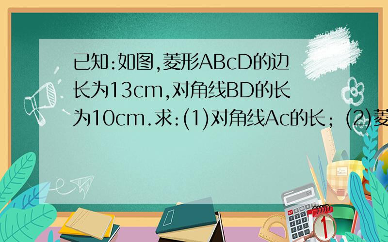 已知:如图,菱形ABcD的边长为13cm,对角线BD的长为10cm.求:(1)对角线Ac的长；(2)菱形ABcD的面积.