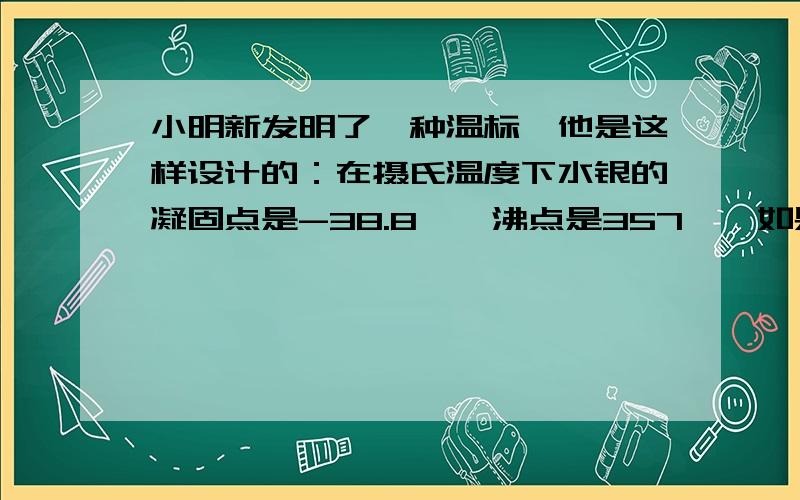 小明新发明了一种温标,他是这样设计的：在摄氏温度下水银的凝固点是-38.8℃,沸点是357℃,如果规定水银的凝固点是0℃,沸点是100℃,在0℃和100℃之间分成100分,每一等分极为1℃,便可大功告成.