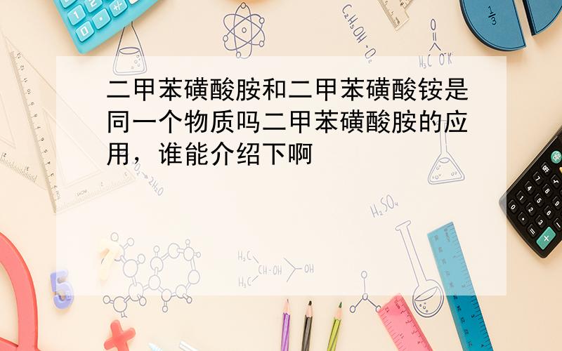 二甲苯磺酸胺和二甲苯磺酸铵是同一个物质吗二甲苯磺酸胺的应用，谁能介绍下啊