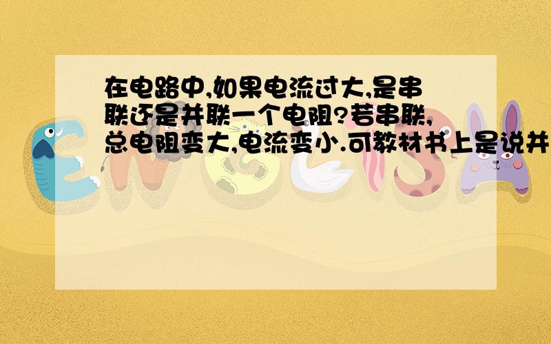 在电路中,如果电流过大,是串联还是并联一个电阻?若串联,总电阻变大,电流变小.可教材书上是说并联.