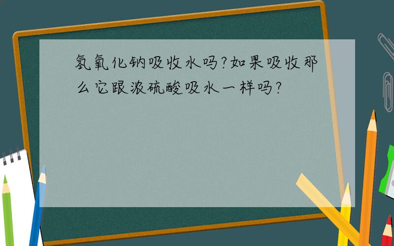 氢氧化钠吸收水吗?如果吸收那么它跟浓硫酸吸水一样吗?