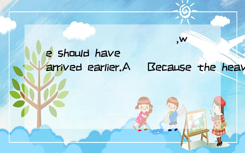 ___________ ,we should have arrived earlier.A) Because the heavy rainB) As to the heavy rain C) Owing to the heavy rainD) But for the heavy rainThere are ________ are underdeveloped.A) some areas where B) some areas where thatC) some areas in which D