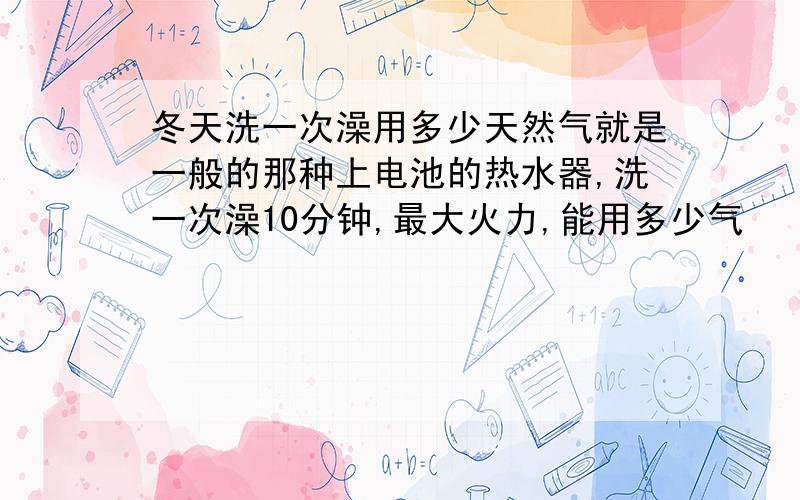 冬天洗一次澡用多少天然气就是一般的那种上电池的热水器,洗一次澡10分钟,最大火力,能用多少气