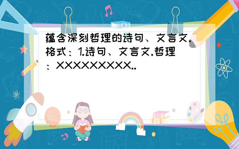 蕴含深刻哲理的诗句、文言文.格式：1.诗句、文言文.哲理：XXXXXXXXX..