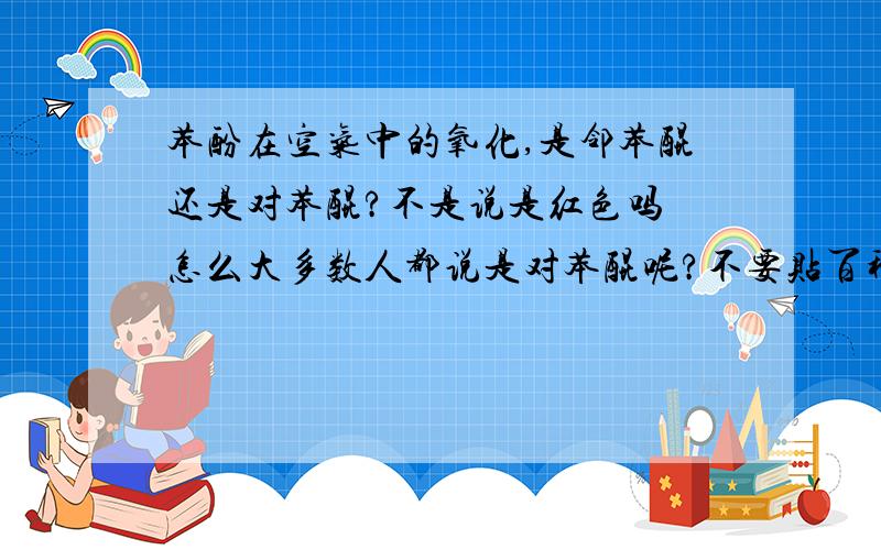 苯酚在空气中的氧化,是邻苯醌还是对苯醌?不是说是红色吗 怎么大多数人都说是对苯醌呢?不要贴百科~