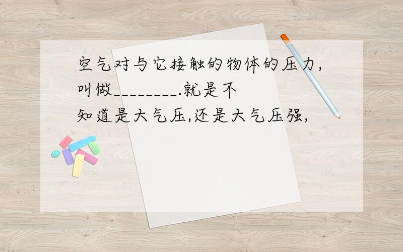 空气对与它接触的物体的压力,叫做________.就是不知道是大气压,还是大气压强,