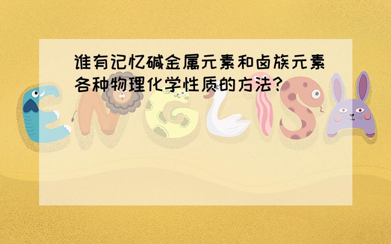 谁有记忆碱金属元素和卤族元素各种物理化学性质的方法?