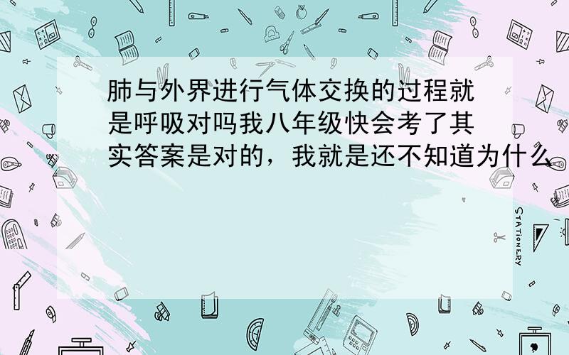 肺与外界进行气体交换的过程就是呼吸对吗我八年级快会考了其实答案是对的，我就是还不知道为什么