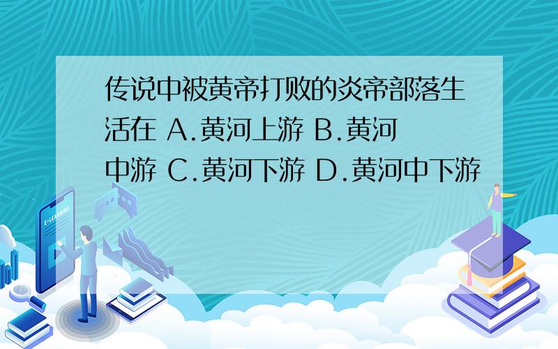 传说中被黄帝打败的炎帝部落生活在 A.黄河上游 B.黄河中游 C.黄河下游 D.黄河中下游