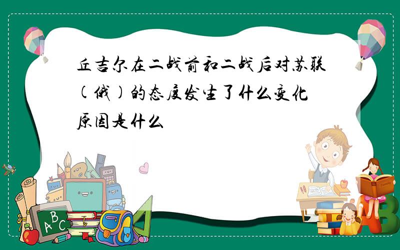 丘吉尔在二战前和二战后对苏联(俄)的态度发生了什么变化 原因是什么