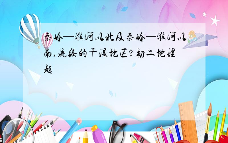 秦岭—淮河以北及秦岭—淮河以南,流经的干湿地区?初二地理题