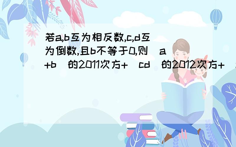 若a,b互为相反数,c,d互为倒数,且b不等于0,则（a+b）的2011次方+（cd）的2012次方+（a/b）的2013次方