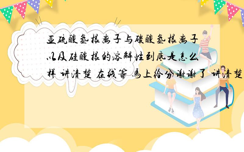 亚硫酸氢根离子与碳酸氢根离子以及硅酸根的溶解性到底是怎么样 讲清楚 在线等 马上给分谢谢了 讲清楚点