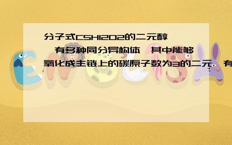 分子式C5H12O2的二元醇,有多种同分异构体,其中能够氧化成主链上的碳原子数为3的二元醛有X种,能够氧...分子式C5H12O2的二元醇,有多种同分异构体,其中能够氧化成主链上的碳原子数为3的二元醛