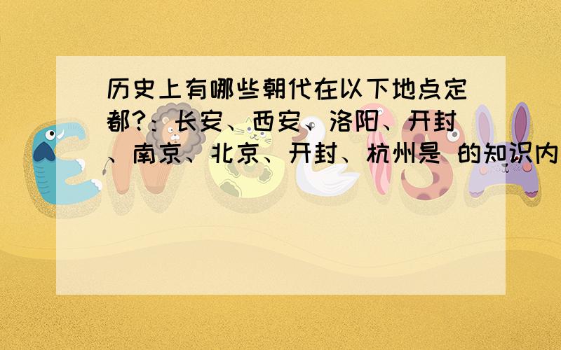 历史上有哪些朝代在以下地点定都?：长安、西安、洛阳、开封、南京、北京、开封、杭州是 的知识内容 请说明每个朝代定都的时间 并且按时间顺序排列 并把这些地点在当时古代的名称说