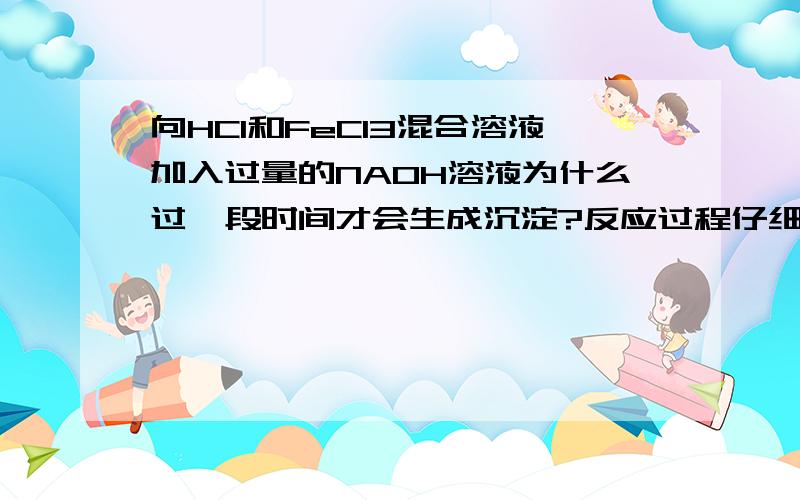 向HCl和FeCl3混合溶液加入过量的NAOH溶液为什么过一段时间才会生成沉淀?反应过程仔细说明下!