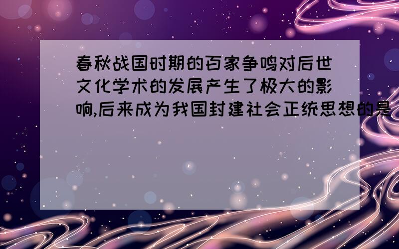 春秋战国时期的百家争鸣对后世文化学术的发展产生了极大的影响,后来成为我国封建社会正统思想的是