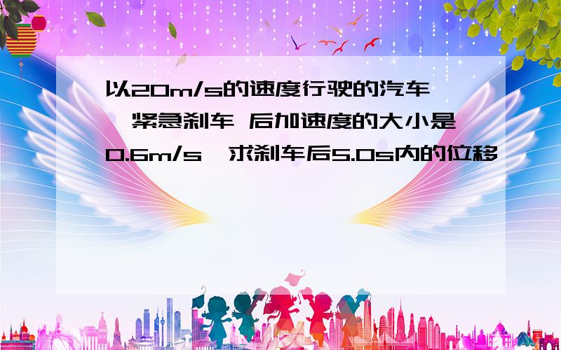 以20m/s的速度行驶的汽车,紧急刹车 后加速度的大小是0.6m/s,求刹车后5.0s内的位移