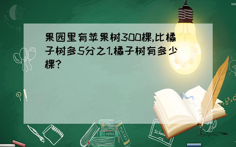 果园里有苹果树300棵,比橘子树多5分之1.橘子树有多少棵?