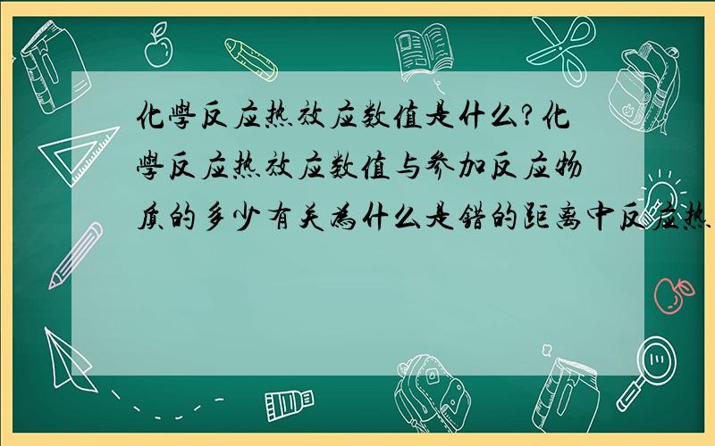 化学反应热效应数值是什么?化学反应热效应数值与参加反应物质的多少有关为什么是错的距离中反应热效应数值由a变为2a不就是因为反应物增多了吗?