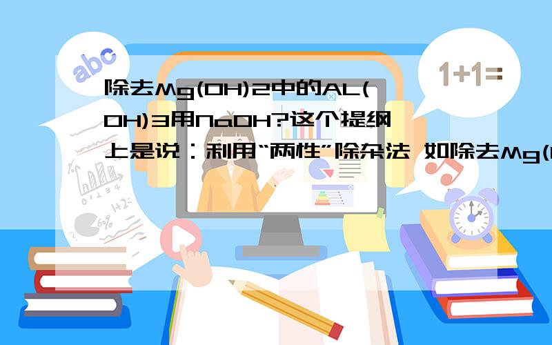 除去Mg(0H)2中的AL(OH)3用NaOH?这个提纲上是说：利用“两性”除杂法 如除去Mg(OH)2中Al(OH)3可用NaOH这是怎么反应?