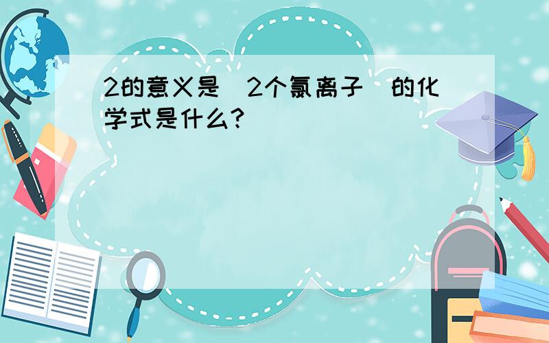 2的意义是　2个氯离子　的化学式是什么?