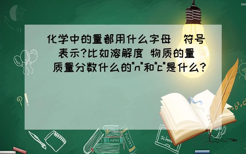 化学中的量都用什么字母（符号）表示?比如溶解度 物质的量 质量分数什么的