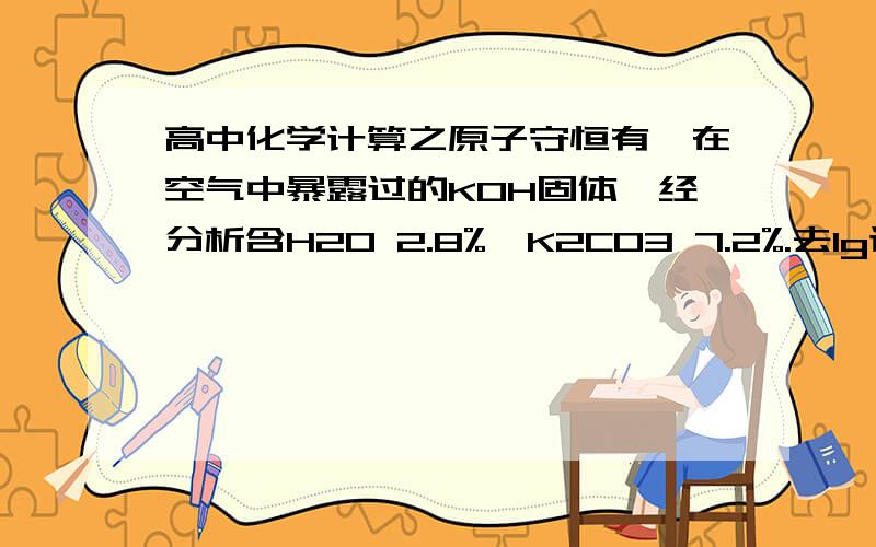 高中化学计算之原子守恒有一在空气中暴露过的KOH固体,经分析含H2O 2.8%,K2CO3 7.2%.去1g该样品投入25ml浓度为2mol/L的盐酸中,中和多余的盐酸又用去1.07mol/L的KOH溶液30.8ml,将中和后的溶液蒸干,所得