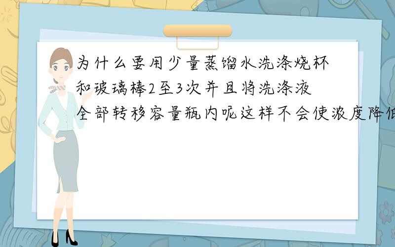 为什么要用少量蒸馏水洗涤烧杯和玻璃棒2至3次并且将洗涤液全部转移容量瓶内呢这样不会使浓度降低么?