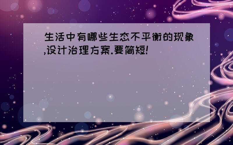 生活中有哪些生态不平衡的现象,设计治理方案.要简短!